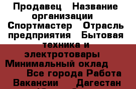 Продавец › Название организации ­ Спортмастер › Отрасль предприятия ­ Бытовая техника и электротовары › Минимальный оклад ­ 23 000 - Все города Работа » Вакансии   . Дагестан респ.,Южно-Сухокумск г.